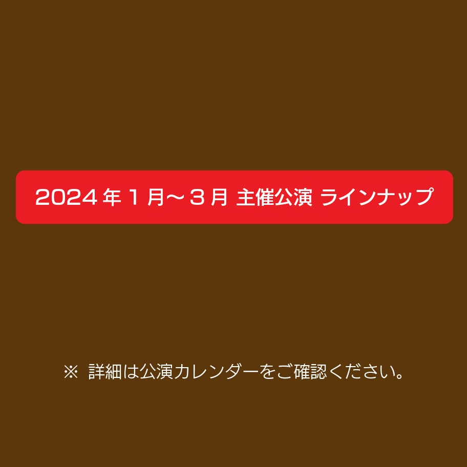 2024年1月～3月 主催公演 ラインナップ　詳細は公演カレンダーをご確認ください。