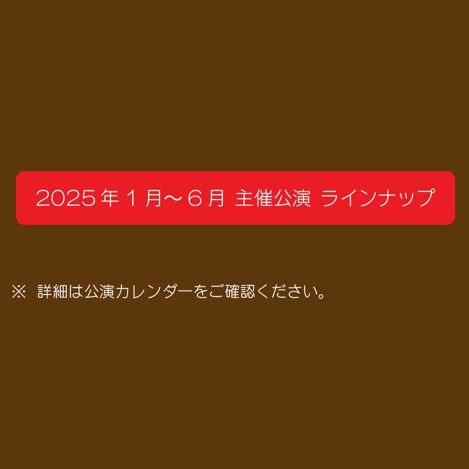 2025年1月～6月 主催公演 ラインナップ　詳細は公演カレンダーをご確認ください。