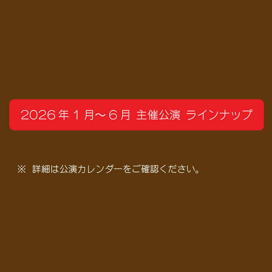 2026年1月～6月 主催公演 ラインナップ　詳細は公演カレンダーをご確認ください。