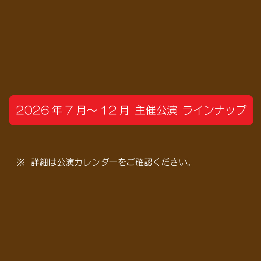2026年7月～12月 主催公演 ラインナップ　詳細は公演カレンダーをご確認ください。