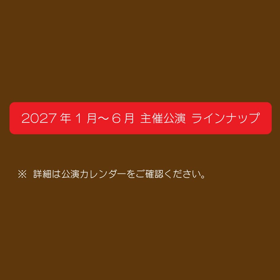 2027年1月～6月 主催公演 ラインナップ　詳細は公演カレンダーをご確認ください。